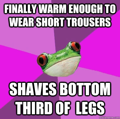 Finally warm enough to wear short trousers shaves bottom third of  legs - Finally warm enough to wear short trousers shaves bottom third of  legs  Foul Bachelorette Frog