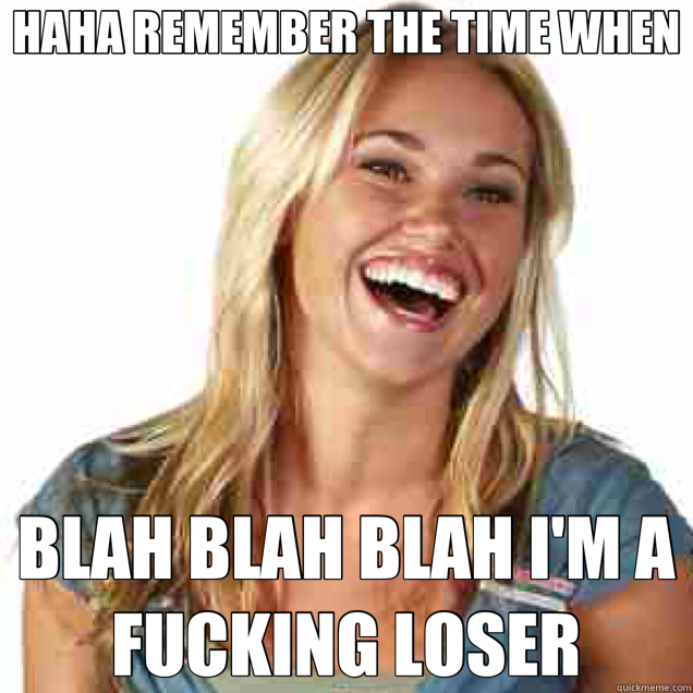 HAHA REMEMBER THE TIME WHEN BLAH BLAH BLAH I'M A FUCKING LOSER - HAHA REMEMBER THE TIME WHEN BLAH BLAH BLAH I'M A FUCKING LOSER  laughing girl