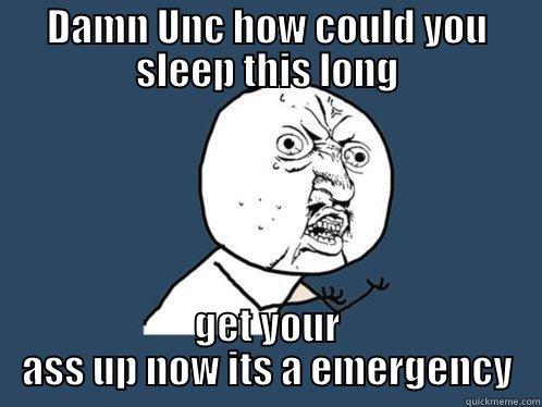 DAMN UNC HOW COULD YOU SLEEP THIS LONG GET YOUR ASS UP NOW ITS A EMERGENCY Y U No