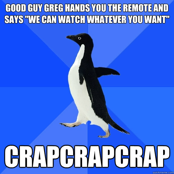 good guy greg hands you the remote and says 