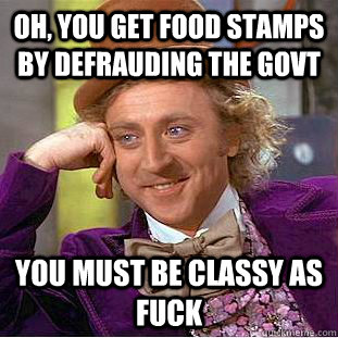 Oh, you get food stamps by defrauding the Govt You must be classy as FUCK  Condescending Wonka