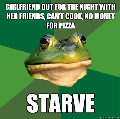 girlfriend out for the night with her friends, can't cook, no money for pizza starve  Foul Bachelor Frog