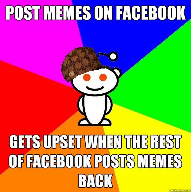 Post memes on facebook gets upset when the rest of facebook posts memes back - Post memes on facebook gets upset when the rest of facebook posts memes back  Scumbag Redditor