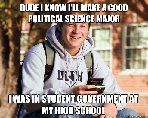Dude I know I'll make a good political science major I was in student government at my high school - Dude I know I'll make a good political science major I was in student government at my high school  College Freshman