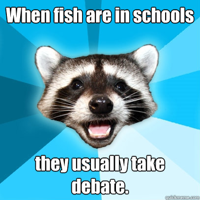 When fish are in schools they usually take debate.  Lame Pun Coon