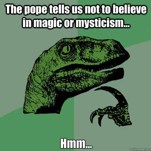 The pope tells us not to believe in magic or mysticism... Hmm... - The pope tells us not to believe in magic or mysticism... Hmm...  Philosoraptor