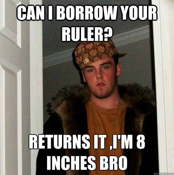 Can i borrow your ruler? Returns it ,I'm 8 inches bro  Scumbag Steve