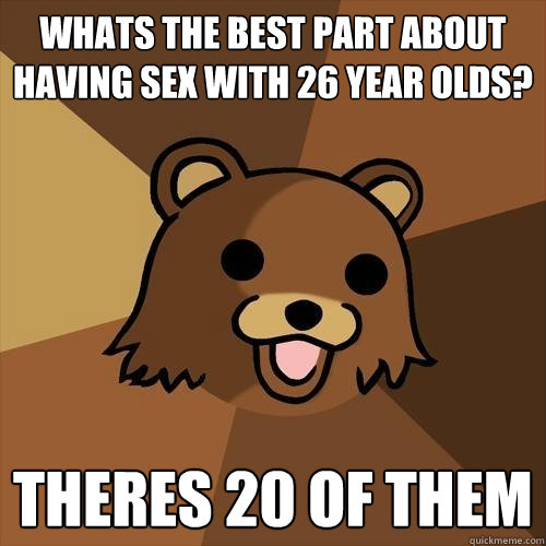 Whats the best part about having sex with 26 year olds? theres 20 of them - Whats the best part about having sex with 26 year olds? theres 20 of them  Pedobear