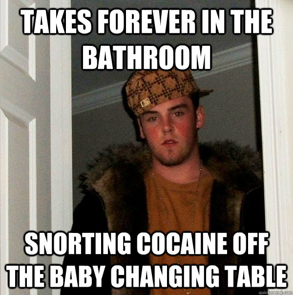 Takes forever in the bathroom Snorting cocaine off the baby changing table  Scumbag Steve