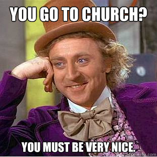 you go to church? you must be very nice.  Condescending Wonka