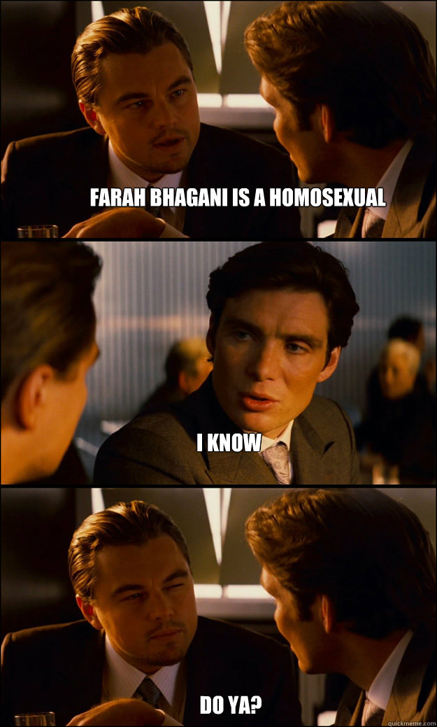 FArah bhagani is a homosexual i know do ya?  Inception