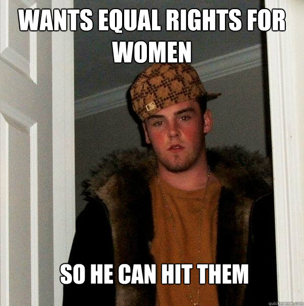 Wants equal rights for women So he can hit them  Scumbag Steve