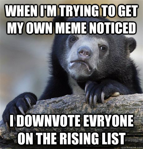 When I'm trying to get my own meme noticed I downvote evryone on the rising list  Confession Bear