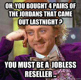 Oh, you bought 4 pairs of the Jordans that came out lastnight ? You must be a  jobless reseller ..  Condescending Wonka