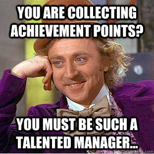 You are collecting achievement points? You must be such a talented manager...  Condescending Wonka