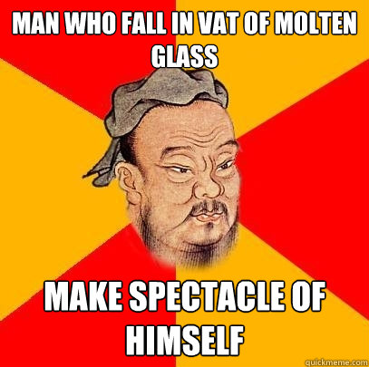 Man who fall in vat of molten glass Make spectacle of himself  Confucius says