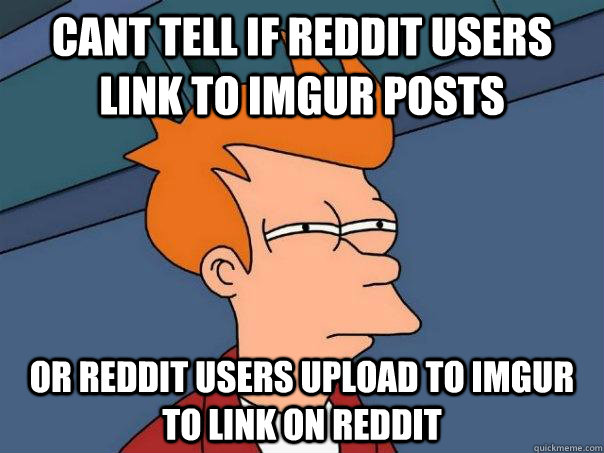 Cant tell if Reddit Users link to imgur posts or reddit users upload to imgur to link on reddit  Futurama Fry