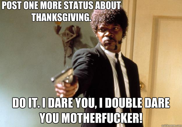 Post one more status about thanksgiving.  do it. i dare you, i double dare you motherfucker!  Samuel L Jackson