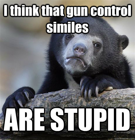 I think that gun control similes ARE STUPID  Confession Bear