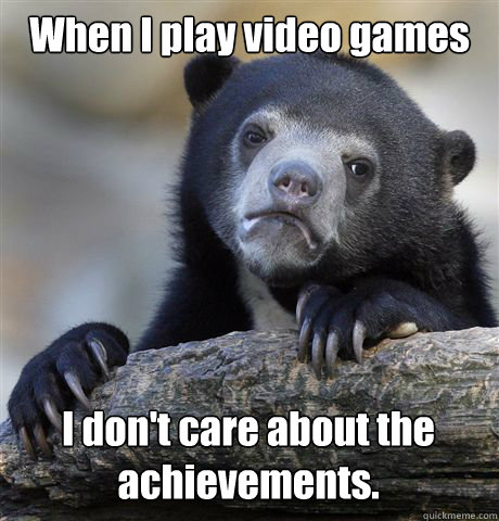 When I play video games I don't care about the achievements. - When I play video games I don't care about the achievements.  Confession Bear