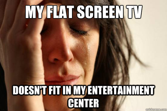 My flat screen TV Doesn't fit in my entertainment center  First World Problems