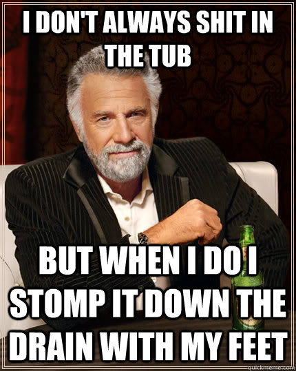 I don't always shit in the tub but when i do i stomp it down the drain with my feet  The Most Interesting Man In The World