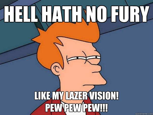 Hell hath no fury like my lazer vision!
PEW PEW PEW!!!  Futurama Fry