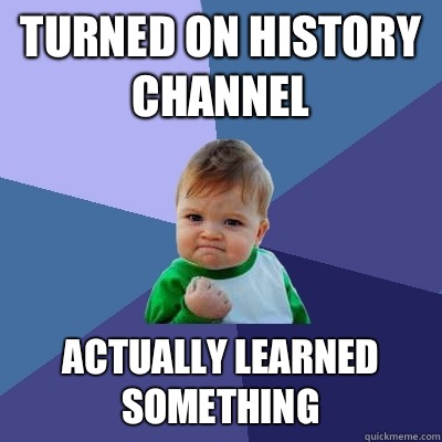 Turned on history channel Actually learned something   Success Kid