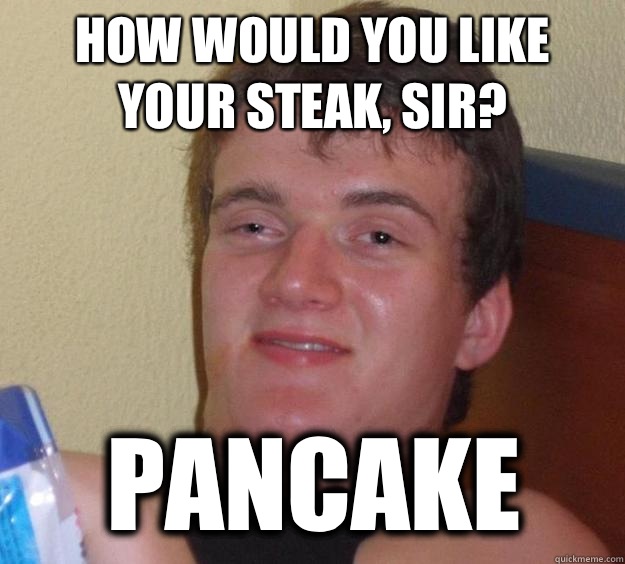 How would you like your steak, sir? Pancake  10 Guy