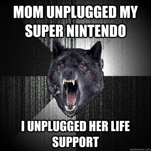 Mom unplugged my Super Nintendo I unplugged her life support  Insanity Wolf