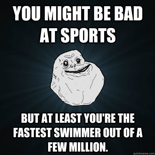 You Might Be Bad At Sports But At Least You're The Fastest Swimmer Out Of A Few Million.  Forever Alone