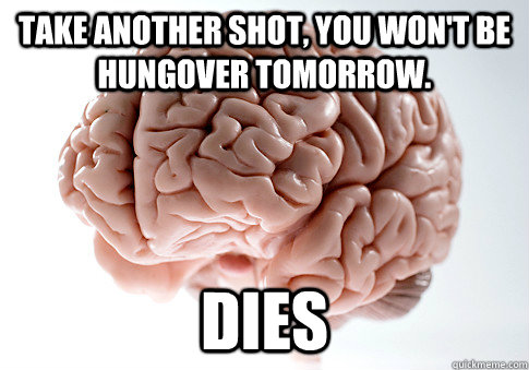 TAKE ANOTHER SHOT, YOU WON'T BE HUNGOVER TOMORROW. DIES   Scumbag Brain