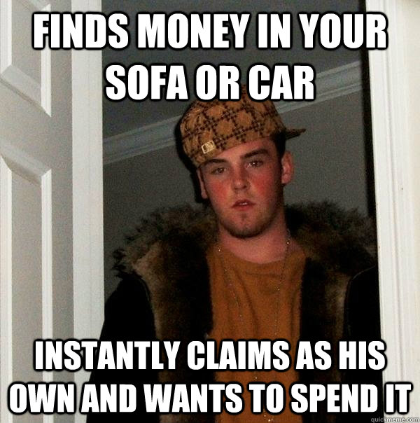 Finds money in your sofa or car Instantly claims as his own and wants to spend it - Finds money in your sofa or car Instantly claims as his own and wants to spend it  Scumbag Steve