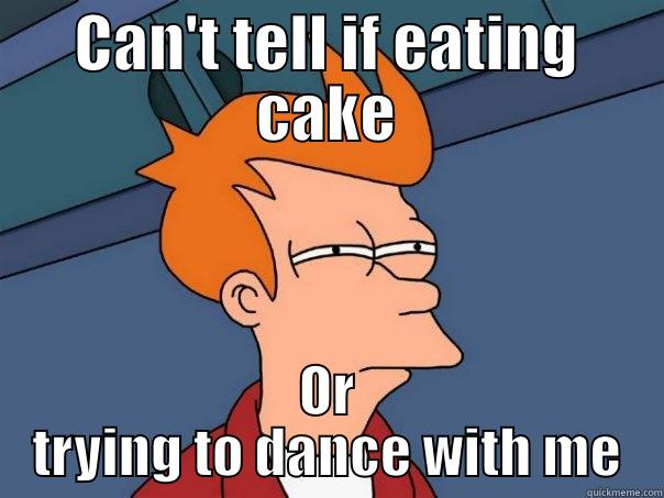 CAN'T TELL IF EATING CAKE OR TRYING TO DANCE WITH ME Futurama Fry