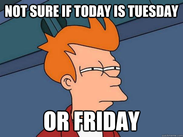 Not sure if today is Tuesday or Friday  Futurama Fry