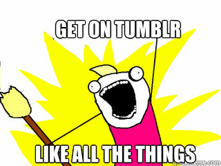 Get on Tumblr Like all the things  All The Things