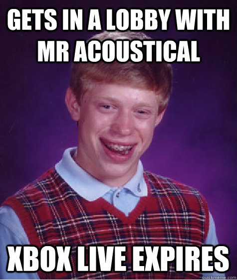 Gets in a lobby with Mr Acoustical Xbox live expires  Bad Luck Brian