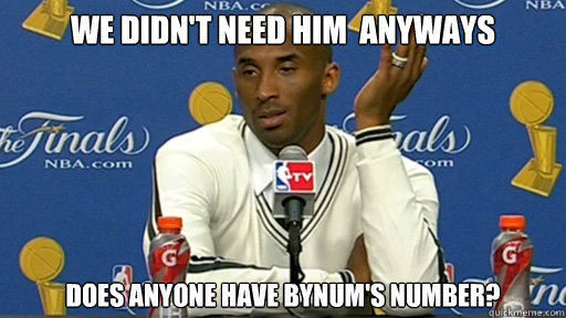 We didn't need him  Anyways Does anyone have Bynum's Number?  Kobe