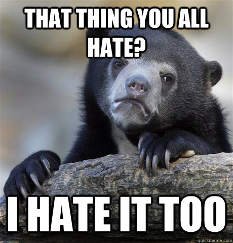 That thing you all hate? I hate it too - That thing you all hate? I hate it too  Confession Bear