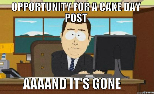 OPPORTUNITY FOR A CAKE DAY POST           AAAAND IT'S GONE             aaaand its gone