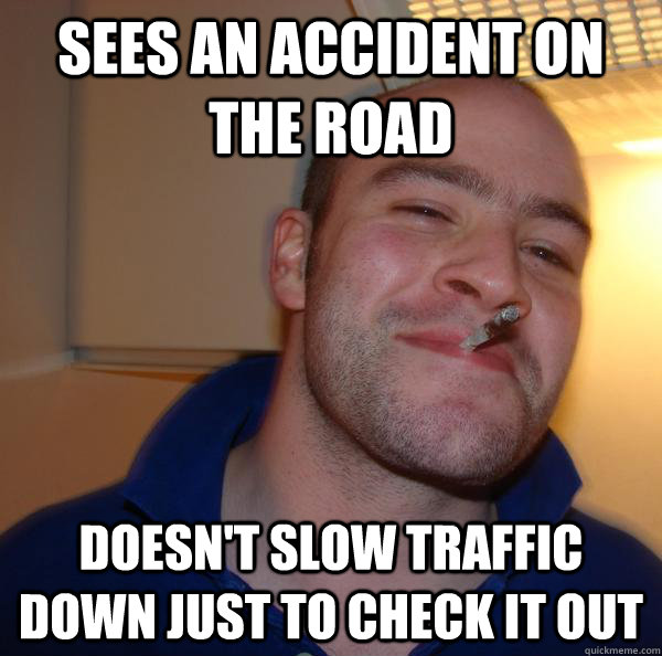 sees an accident on the road doesn't slow traffic down just to check it out - sees an accident on the road doesn't slow traffic down just to check it out  Misc