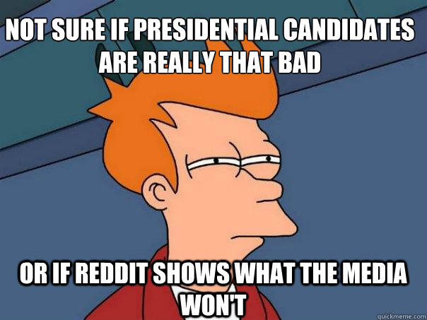 Not sure if presidential candidates are really that bad Or if reddit shows what the media won't  Futurama Fry