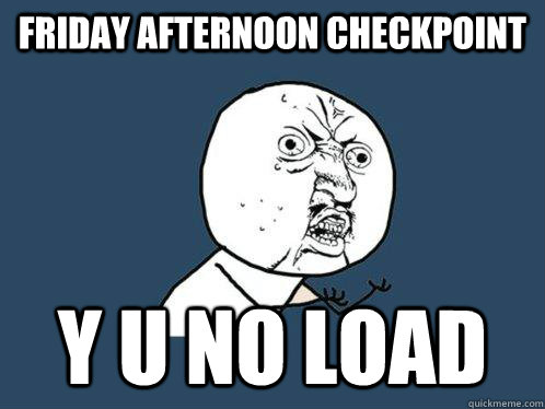 Friday afternoon checkpoint y u no load  Y U No