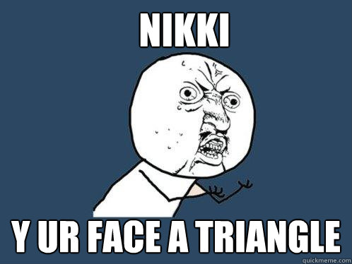 Nikki y ur face a triangle  Y U No