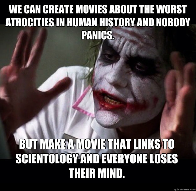 We can create movies about the worst atrocities in human history and nobody panics. But make a movie that links to Scientology and everyone loses their mind. - We can create movies about the worst atrocities in human history and nobody panics. But make a movie that links to Scientology and everyone loses their mind.  joker