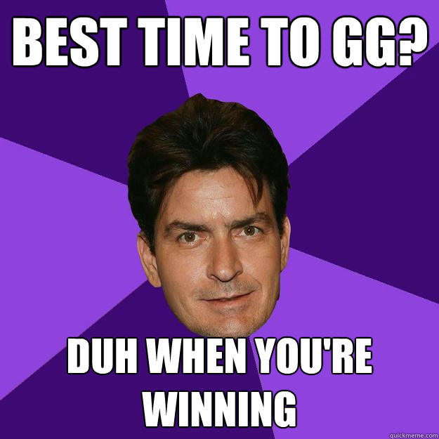 Best time to gg? DUH WHEN YOU'RE WINNING  Clean Sheen