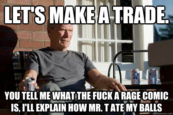 Let's make a trade. You tell me what the fuck a rage comic is, I'll explain how Mr. T ate my balls  Feels Old Man