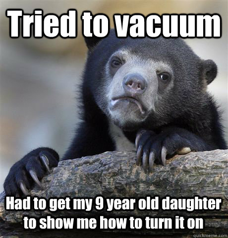 Tried to vacuum Had to get my 9 year old daughter to show me how to turn it on  Confession Bear