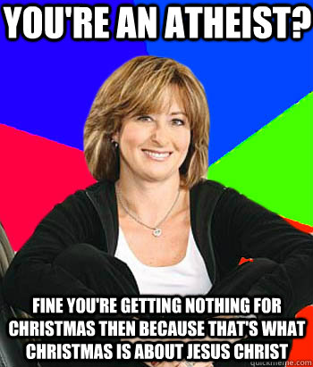 YOU'RE AN ATHEIST? FINE YOU'RE GETTING NOTHING FOR CHRISTMAS THEN BECAUSE THAT'S WHAT CHRISTMAS IS ABOUT JESUS CHRIST  Sheltering Suburban Mom