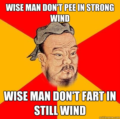 Wise man don't pee in strong wind Wise man don't fart in still wind  Confucius says